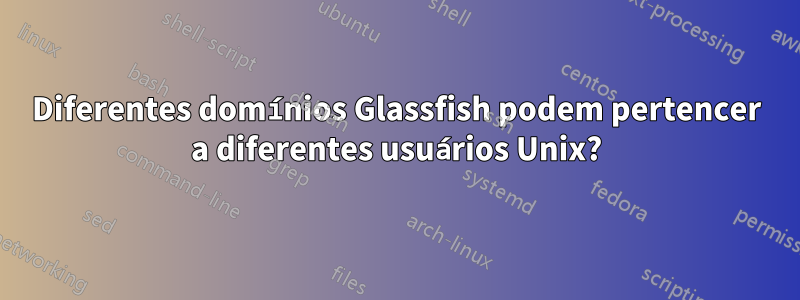 Diferentes domínios Glassfish podem pertencer a diferentes usuários Unix?