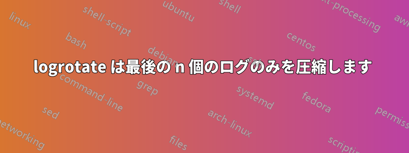 logrotate は最後の n 個のログのみを圧縮します