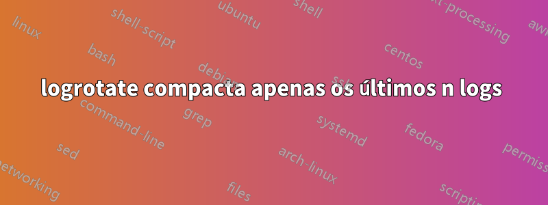 logrotate compacta apenas os últimos n logs