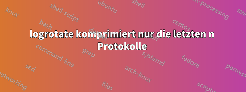 logrotate komprimiert nur die letzten n Protokolle