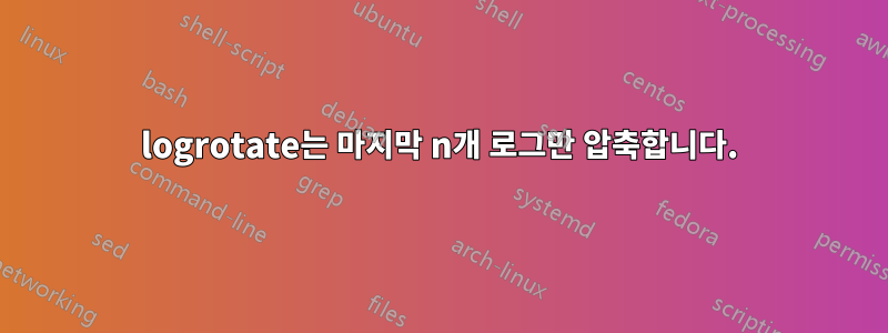 logrotate는 마지막 n개 로그만 압축합니다.