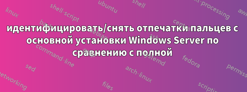 идентифицировать/снять отпечатки пальцев с основной установки Windows Server по сравнению с полной