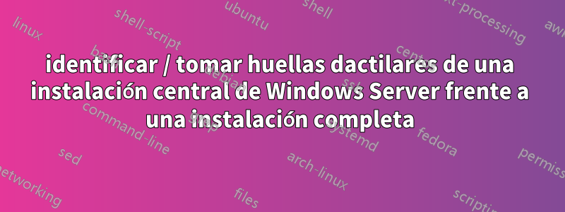 identificar / tomar huellas dactilares de una instalación central de Windows Server frente a una instalación completa