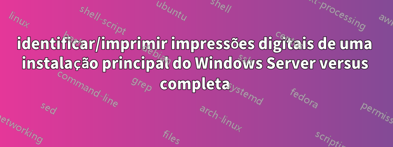 identificar/imprimir impressões digitais de uma instalação principal do Windows Server versus completa