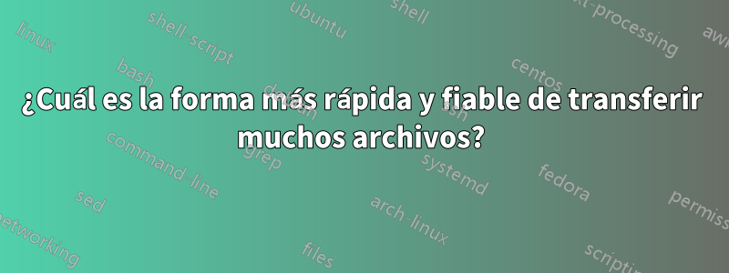 ¿Cuál es la forma más rápida y fiable de transferir muchos archivos?