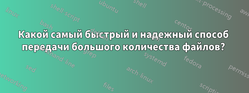 Какой самый быстрый и надежный способ передачи большого количества файлов?