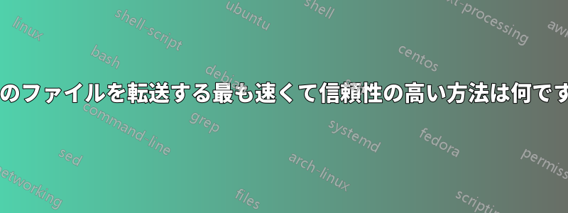 大量のファイルを転送する最も速くて信頼性の高い方法は何ですか?