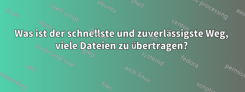 Was ist der schnellste und zuverlässigste Weg, viele Dateien zu übertragen?