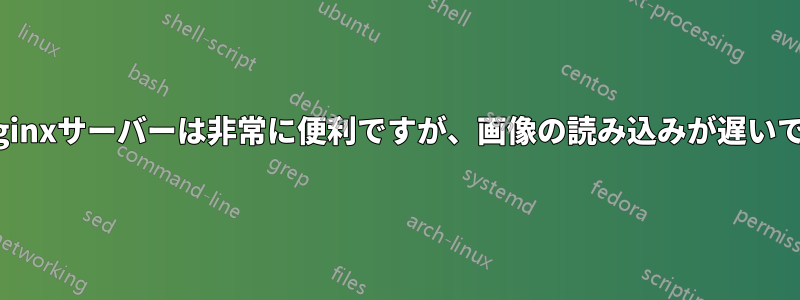 CSS/JS/画像専用のNginxサーバーは非常に便利ですが、画像の読み込みが遅いです。なぜでしょうか?