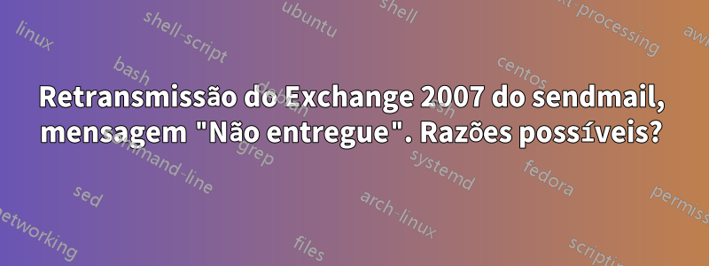 Retransmissão do Exchange 2007 do sendmail, mensagem "Não entregue". Razões possíveis?