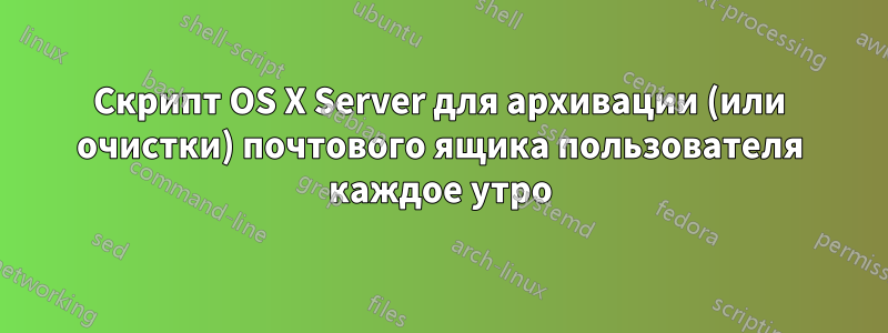 Скрипт OS X Server для архивации (или очистки) почтового ящика пользователя каждое утро