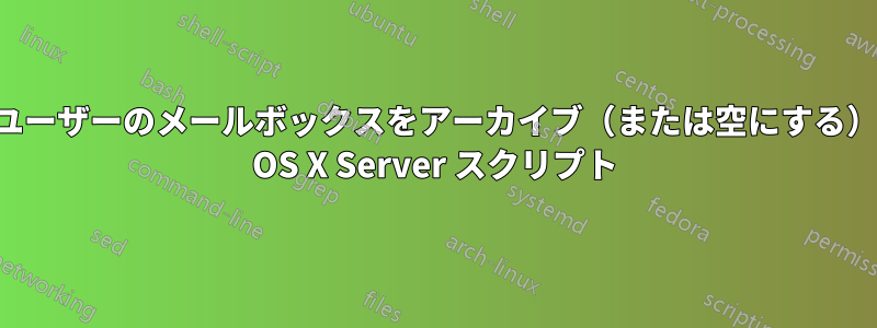 毎朝ユーザーのメールボックスをアーカイブ（または空にする）する OS X Server スクリプト