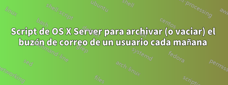 Script de OS X Server para archivar (o vaciar) el buzón de correo de un usuario cada mañana