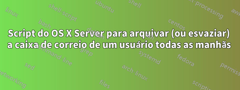 Script do OS X Server para arquivar (ou esvaziar) a caixa de correio de um usuário todas as manhãs