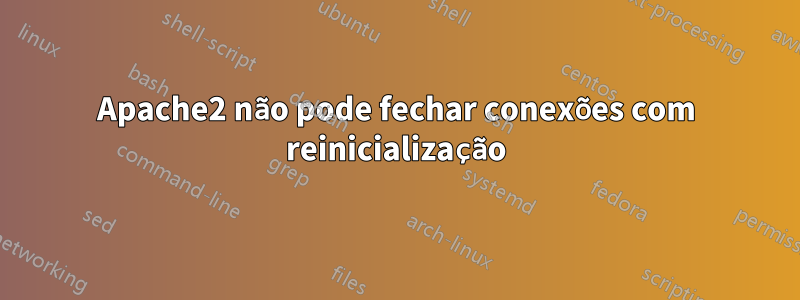 Apache2 não pode fechar conexões com reinicialização