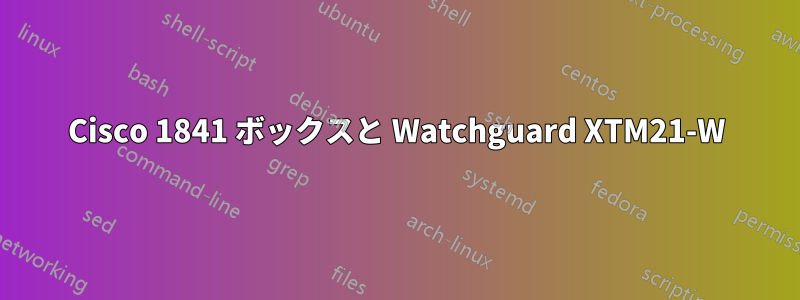 Cisco 1841 ボックスと Watchguard XTM21-W