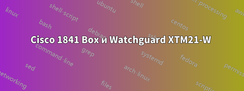 Cisco 1841 Box и Watchguard XTM21-W