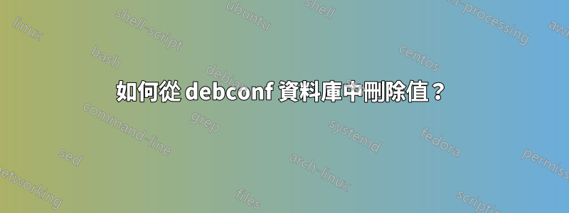 如何從 debconf 資料庫中刪除值？