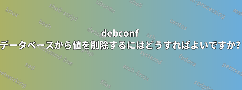 debconf データベースから値を削除するにはどうすればよいですか?