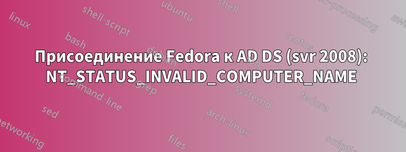 Присоединение Fedora к AD DS (svr 2008): NT_STATUS_INVALID_COMPUTER_NAME