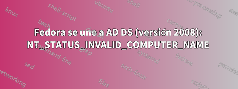 Fedora se une a AD DS (versión 2008): NT_STATUS_INVALID_COMPUTER_NAME