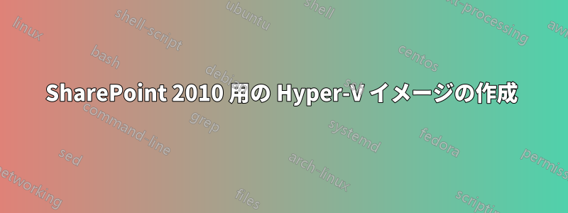 SharePoint 2010 用の Hyper-V イメージの作成