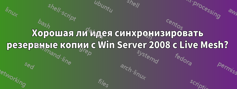 Хорошая ли идея синхронизировать резервные копии с Win Server 2008 с Live Mesh?