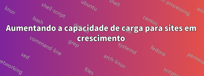 Aumentando a capacidade de carga para sites em crescimento