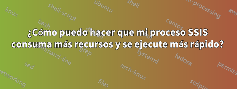 ¿Cómo puedo hacer que mi proceso SSIS consuma más recursos y se ejecute más rápido?