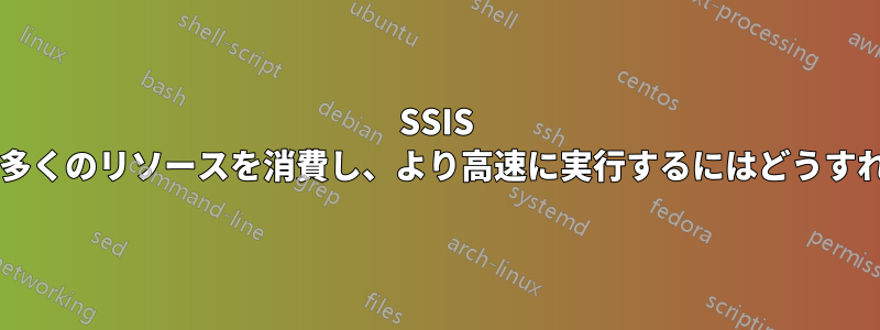 SSIS プロセスでより多くのリソースを消費し、より高速に実行するにはどうすればよいですか?