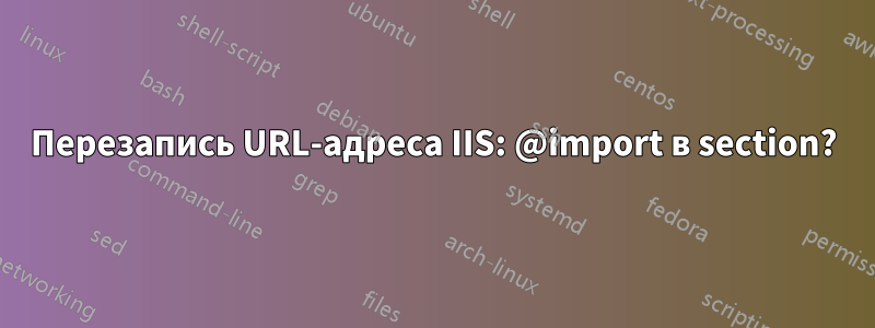 Перезапись URL-адреса IIS: @import в section?