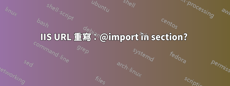 IIS URL 重寫：@import in section?