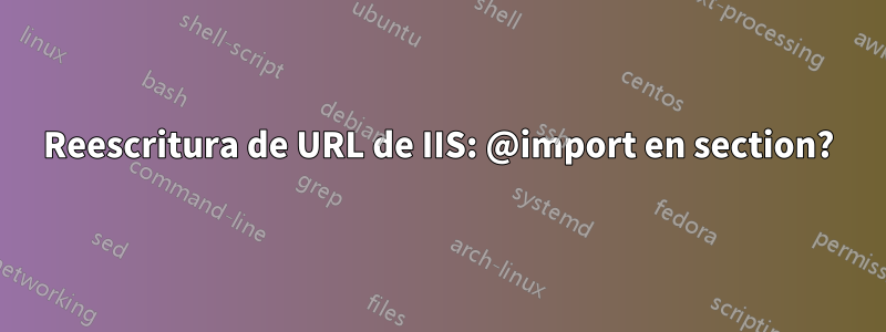 Reescritura de URL de IIS: @import en section?