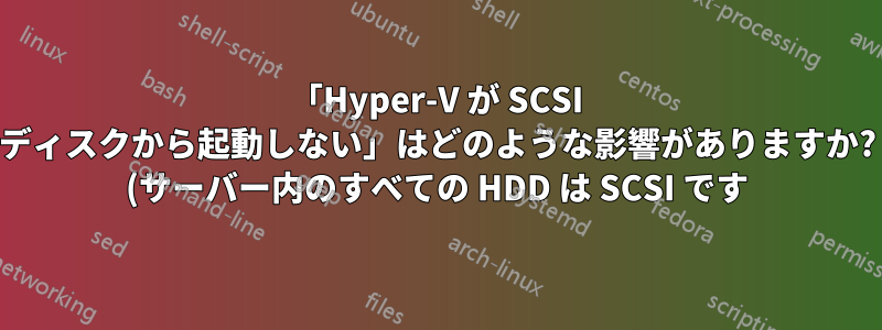 「Hyper-V が SCSI ディスクから起動しない」はどのような影響がありますか? (サーバー内のすべての HDD は SCSI です)