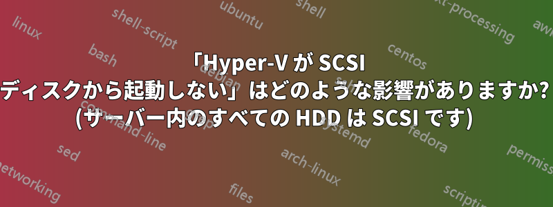 「Hyper-V が SCSI ディスクから起動しない」はどのような影響がありますか? (サーバー内のすべての HDD は SCSI です)