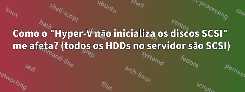 Como o "Hyper-V não inicializa os discos SCSI" me afeta? (todos os HDDs no servidor são SCSI)