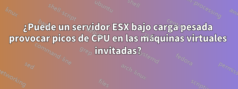 ¿Puede un servidor ESX bajo carga pesada provocar picos de CPU en las máquinas virtuales invitadas?