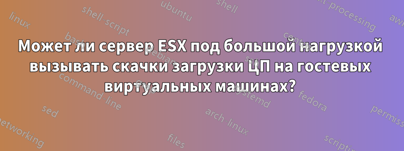 Может ли сервер ESX под большой нагрузкой вызывать скачки загрузки ЦП на гостевых виртуальных машинах?