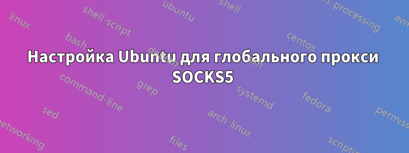 Настройка Ubuntu для глобального прокси SOCKS5