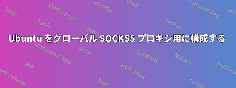 Ubuntu をグローバル SOCKS5 プロキシ用に構成する