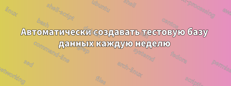 Автоматически создавать тестовую базу данных каждую неделю