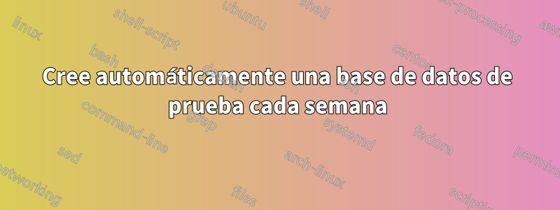 Cree automáticamente una base de datos de prueba cada semana