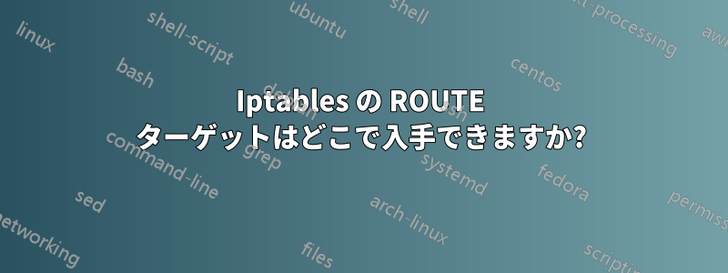 Iptables の ROUTE ターゲットはどこで入手できますか?