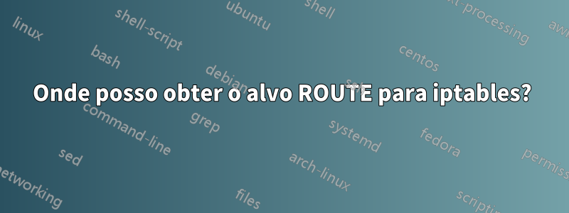 Onde posso obter o alvo ROUTE para iptables?