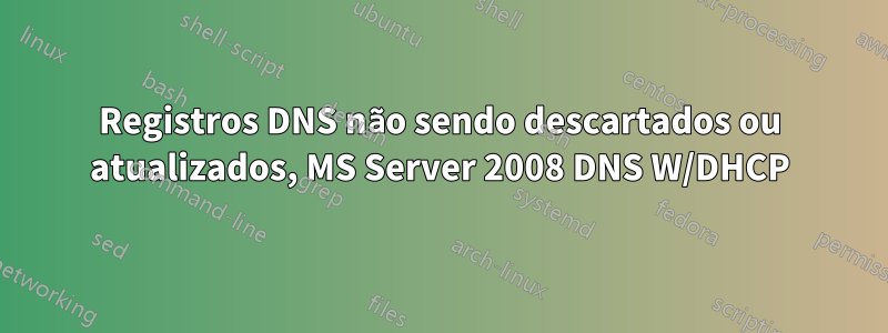 Registros DNS não sendo descartados ou atualizados, MS Server 2008 DNS W/DHCP