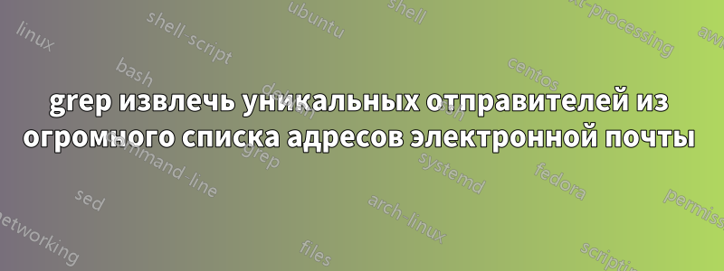 grep извлечь уникальных отправителей из огромного списка адресов электронной почты