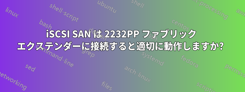 iSCSI SAN は 2232PP ファブリック エクステンダーに接続すると適切に動作しますか? 