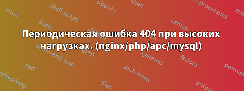 Периодическая ошибка 404 при высоких нагрузках. (nginx/php/apc/mysql)