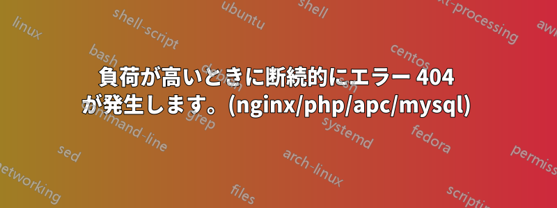 負荷が高いときに断続的にエラー 404 が発生します。(nginx/php/apc/mysql)