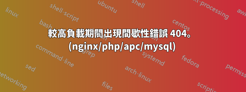 較高負載期間出現間歇性錯誤 404。 (nginx/php/apc/mysql)